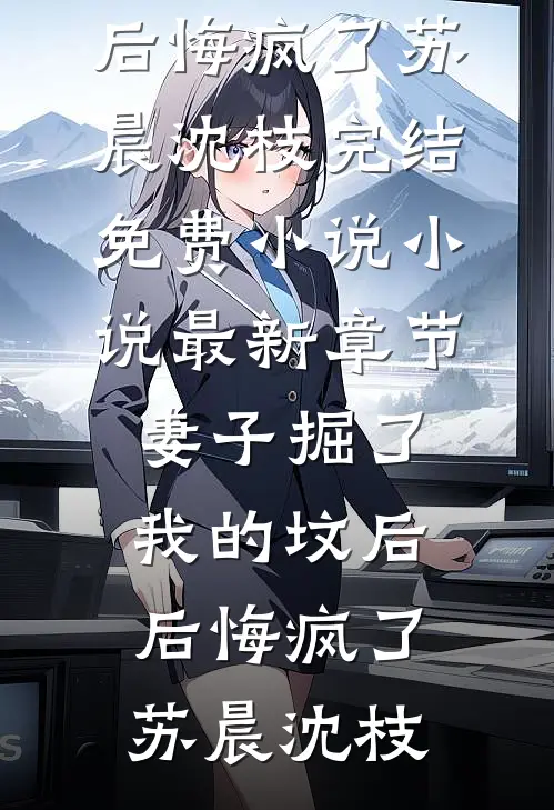 妻子掘了我的坟后，后悔疯了(苏晨沈枝)完结免费小说_小说最新章节妻子掘了我的坟后，后悔疯了苏晨沈枝