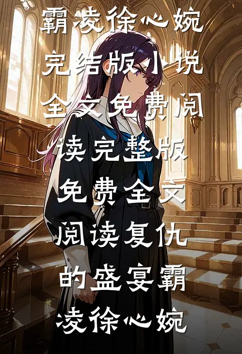 复仇的盛宴(霸凌徐心婉)完结版小说全文免费阅读_完整版免费全文阅读复仇的盛宴(霸凌徐心婉)