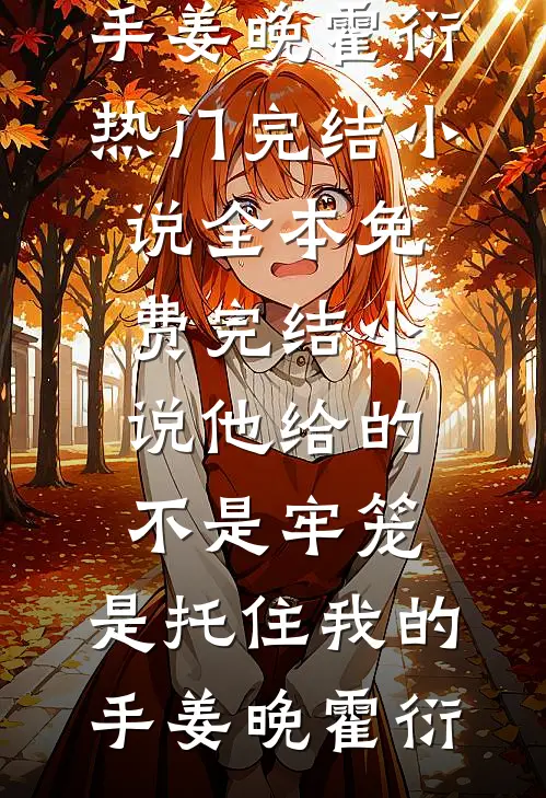 他给的不是牢笼，是托住我的手姜晚霍衍热门完结小说_全本免费完结小说他给的不是牢笼，是托住我的手(姜晚霍衍)