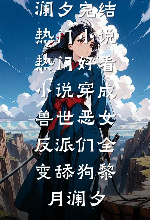 穿成兽世恶女，反派们全变舔狗黎月澜夕完结热门小说_热门好看小说穿成兽世恶女，反派们全变舔狗(黎月澜夕)