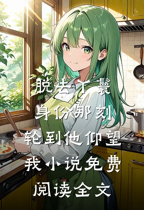 脱去丫鬟身份那刻，轮到他仰望我小说免费阅读全文