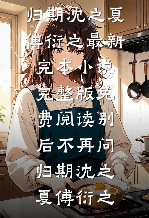 别后不再问归期沈之夏傅衍之最新完本小说_完整版免费阅读别后不再问归期沈之夏傅衍之