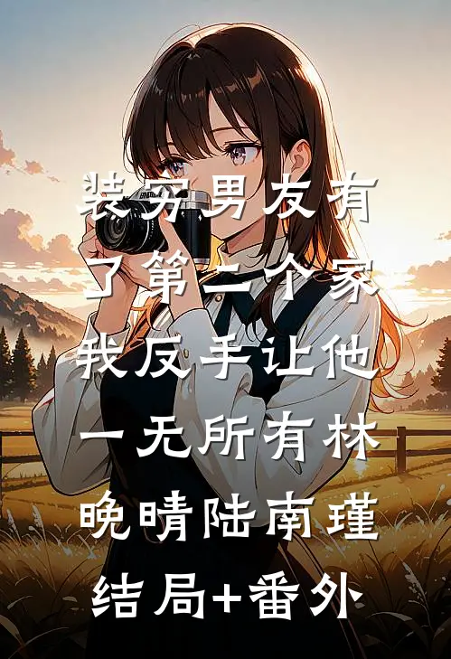 装穷男友有了第二个家，我反手让他一无所有林晚晴陆南瑾结局+番外
