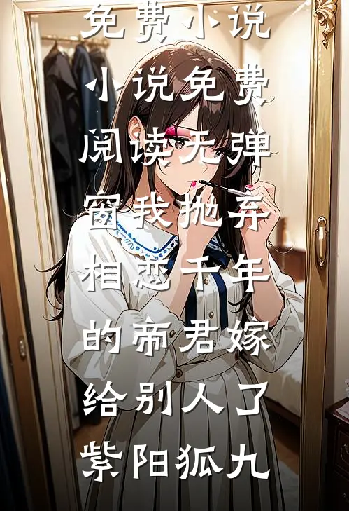 我抛弃相恋千年的帝君嫁给别人了(紫阳狐九)完结版免费小说_小说免费阅读无弹窗我抛弃相恋千年的帝君嫁给别人了(紫阳狐九)