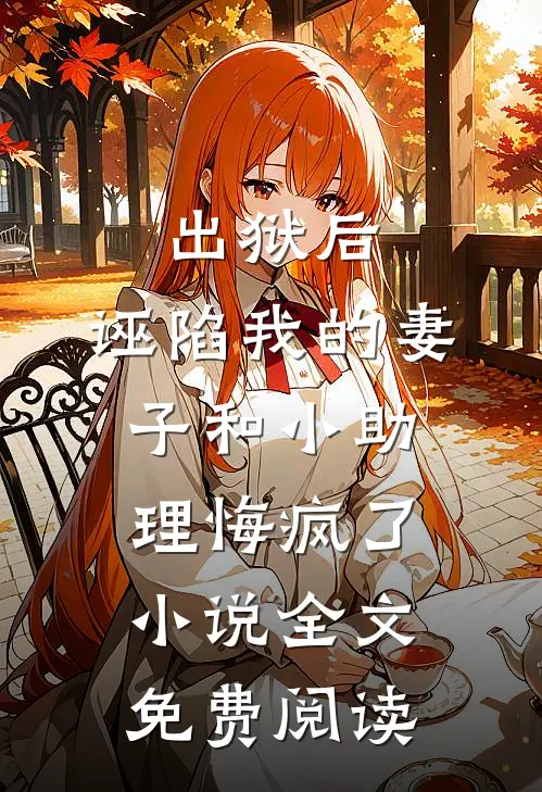 出狱后，诬陷我的妻子和小助理悔疯了小说全文免费阅读