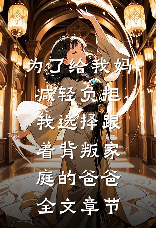 为了给我妈减轻负担，我选择跟着背叛家庭的爸爸全文章节