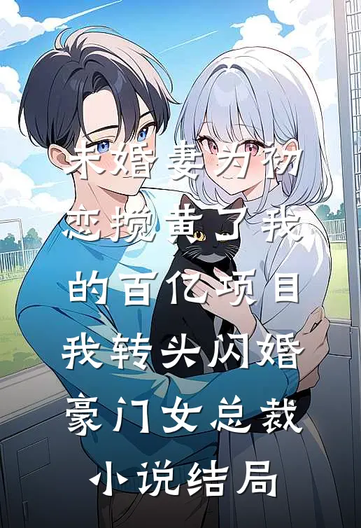 未婚妻为初恋搅黄了我的百亿项目，我转头闪婚豪门女总裁小说结局