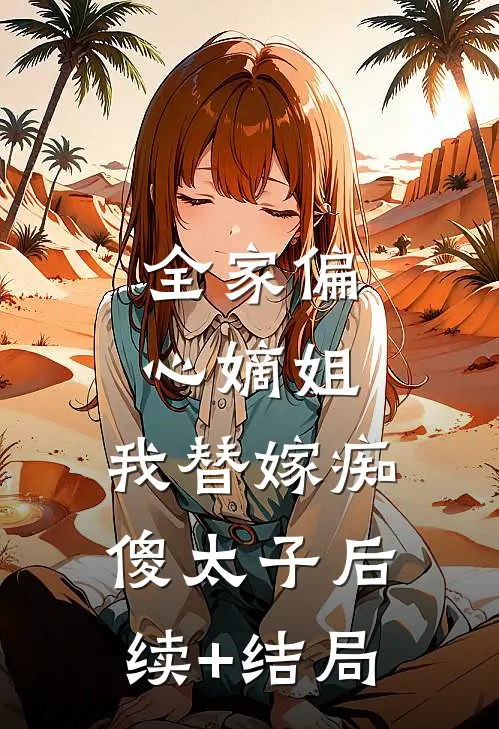 全家偏心嫡姐，我替嫁痴傻太子后续+结局
