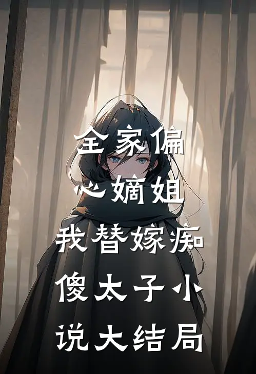 全家偏心嫡姐，我替嫁痴傻太子小说大结局