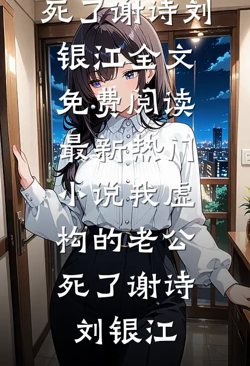 我虚构的老公，死了谢诗刘银江全文免费阅读_最新热门小说我虚构的老公，死了谢诗刘银江