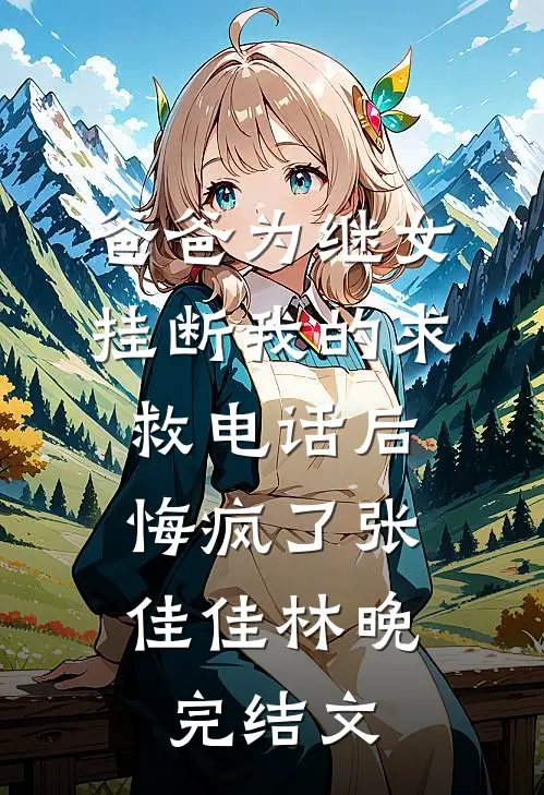 爸爸为继女挂断我的求救电话后，悔疯了张佳佳林晚完结文