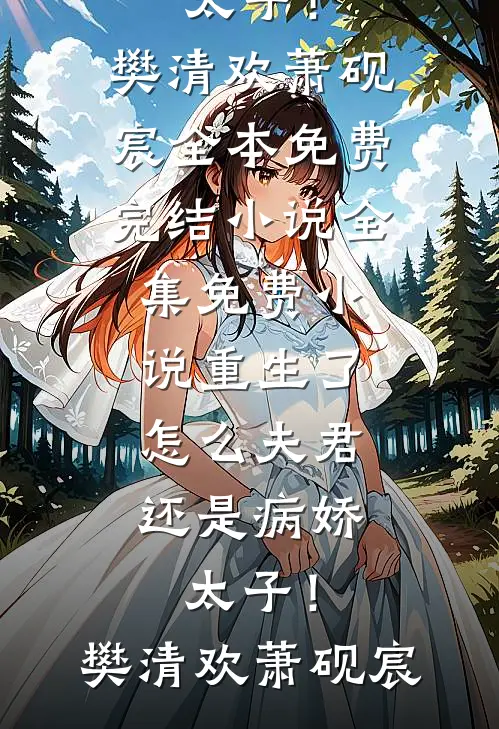 重生了，怎么夫君还是病娇太子！樊清欢萧砚宸全本免费完结小说_全集免费小说重生了，怎么夫君还是病娇太子！樊清欢萧砚宸