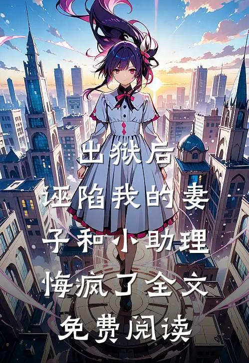 出狱后，诬陷我的妻子和小助理悔疯了全文免费阅读