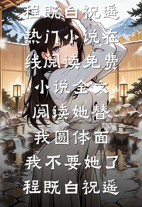 她替我圆体面，我不要她了程既白祝遥热门小说在线阅读_免费小说全文阅读她替我圆体面，我不要她了程既白祝遥