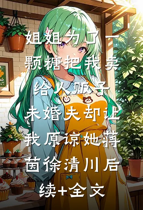 姐姐为了一颗糖把我卖给人贩子，未婚夫却让我原谅她蒋茵徐清川后续+全文