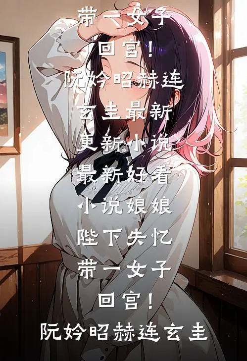 娘娘，陛下失忆带一女子回宫！(阮妗昭赫连玄圭)最新更新小说_最新好看小说娘娘，陛下失忆带一女子回宫！(阮妗昭赫连玄圭)