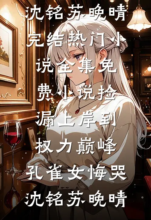 捡漏上岸到权力巅峰，孔雀女悔哭沈铭苏晚晴完结热门小说_全集免费小说捡漏上岸到权力巅峰，孔雀女悔哭(沈铭苏晚晴)