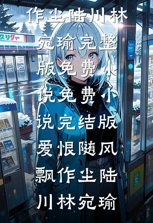 爱恨随风飘作尘陆川林宛瑜完整版免费小说_免费小说完结版爱恨随风飘作尘陆川林宛瑜