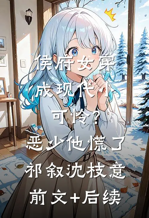 侯府女穿成现代小可怜？恶少他慌了祁叙沈枝意前文+后续