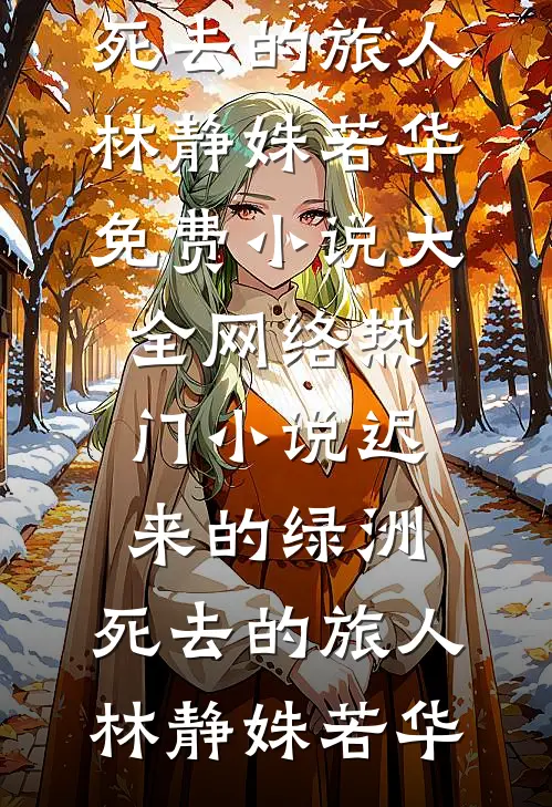 迟来的绿洲，死去的旅人林静姝若华免费小说大全_网络热门小说迟来的绿洲，死去的旅人林静姝若华