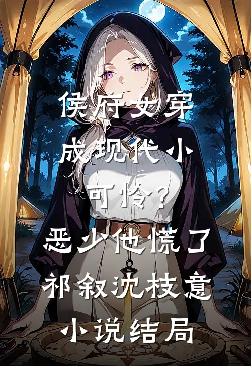 侯府女穿成现代小可怜？恶少他慌了祁叙沈枝意小说结局