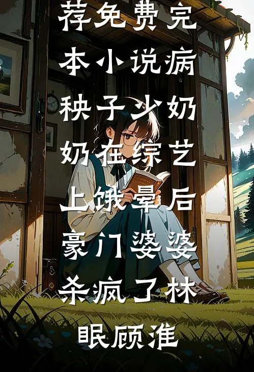 病秧子少奶奶在综艺上饿晕后，豪门婆婆杀疯了(林眠顾淮)完结版小说推荐_免费完本小说病秧子少奶奶在综艺上饿晕后，豪门婆婆杀疯了林眠顾淮