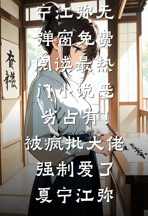 恶劣占有！被疯批大佬强制爱了夏宁江弥无弹窗免费阅读_最热门小说恶劣占有！被疯批大佬强制爱了(夏宁江弥)