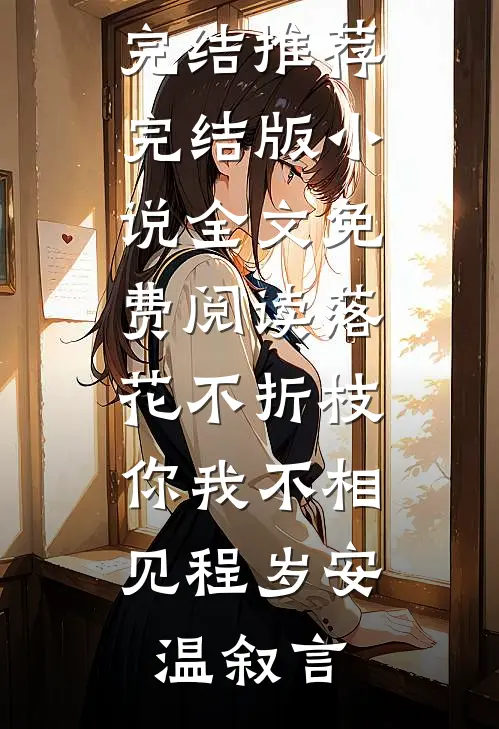 落花不折枝，你我不相见程岁安温叙言小说完结推荐_完结版小说全文免费阅读落花不折枝，你我不相见(程岁安温叙言)