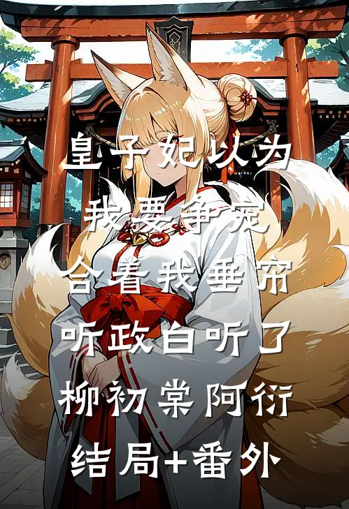 皇子妃以为我要争宠，合着我垂帘听政白听了柳初棠阿衍结局+番外