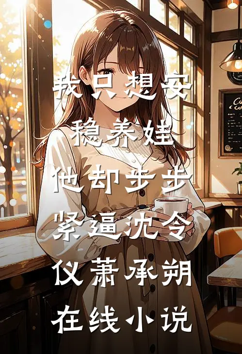 我只想安稳养娃，他却步步紧逼沈令仪萧承朔在线小说