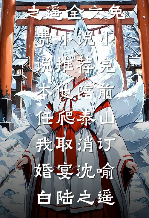 他陪前任爬泰山，我取消订婚宴(沈喻白陆之遥)全文免费小说_小说推荐完本他陪前任爬泰山，我取消订婚宴(沈喻白陆之遥)