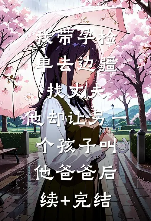 我带孕检单去边疆找丈夫，他却让另一个孩子叫他爸爸后续+完结