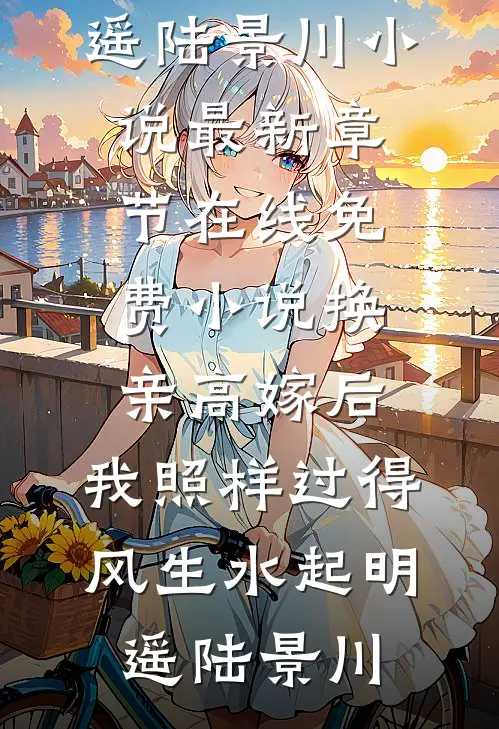 换亲高嫁后，我照样过得风生水起(明遥陆景川)小说最新章节_在线免费小说换亲高嫁后，我照样过得风生水起(明遥陆景川)