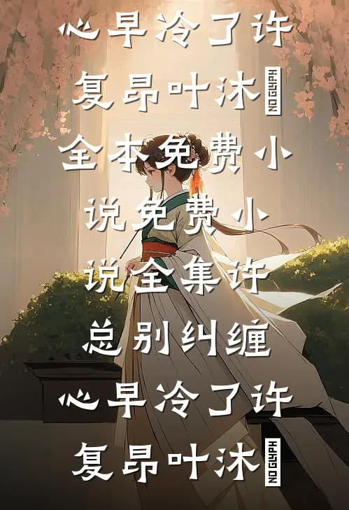 许总别纠缠，心早冷了许复昂叶沐笒全本免费小说_免费小说全集许总别纠缠，心早冷了(许复昂叶沐笒)