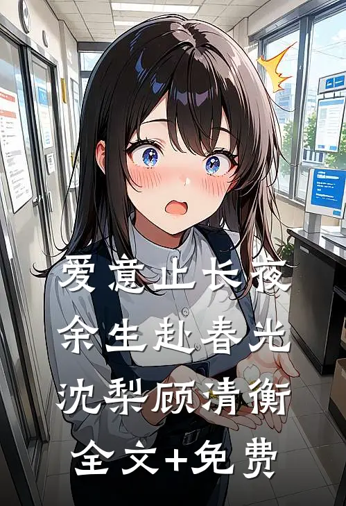 爱意止长夜，余生赴春光沈梨顾清衡全文+免费