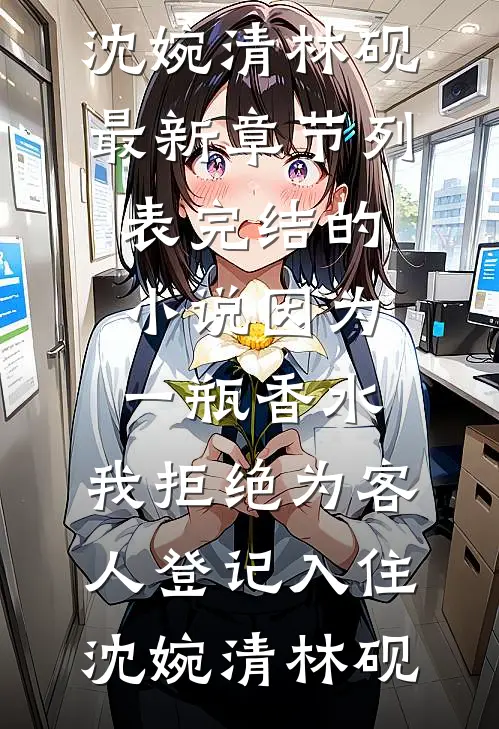 因为一瓶香水，我拒绝为客人登记入住沈婉清林砚最新章节列表_完结的小说因为一瓶香水，我拒绝为客人登记入住(沈婉清林砚)