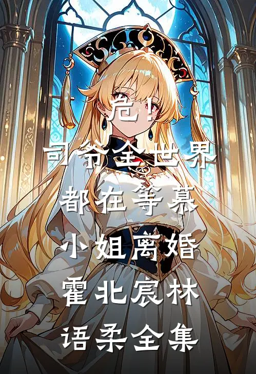危！司爷，全世界都在等慕小姐离婚霍北宸林语柔 全集