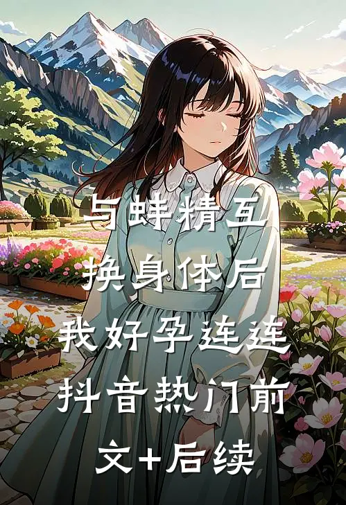 与蚌精互换身体后，我好孕连连抖音热门前文+后续