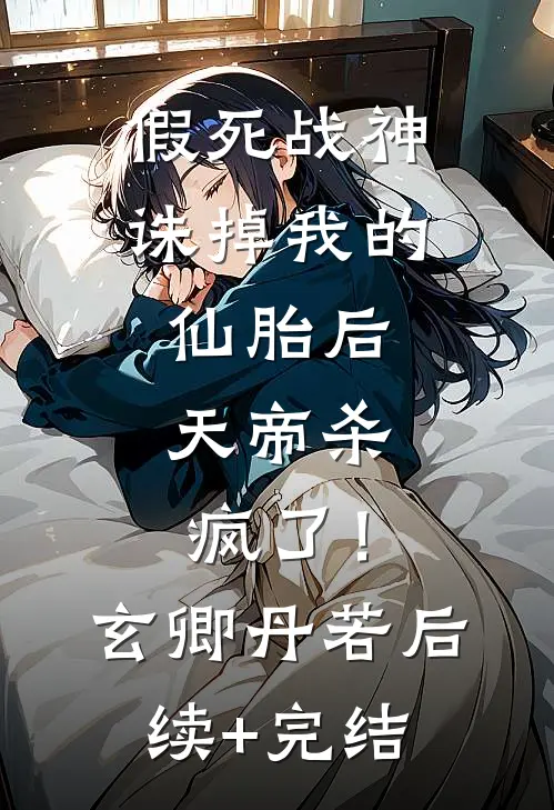 假死战神诛掉我的仙胎后，天帝杀疯了！玄卿丹若后续+完结