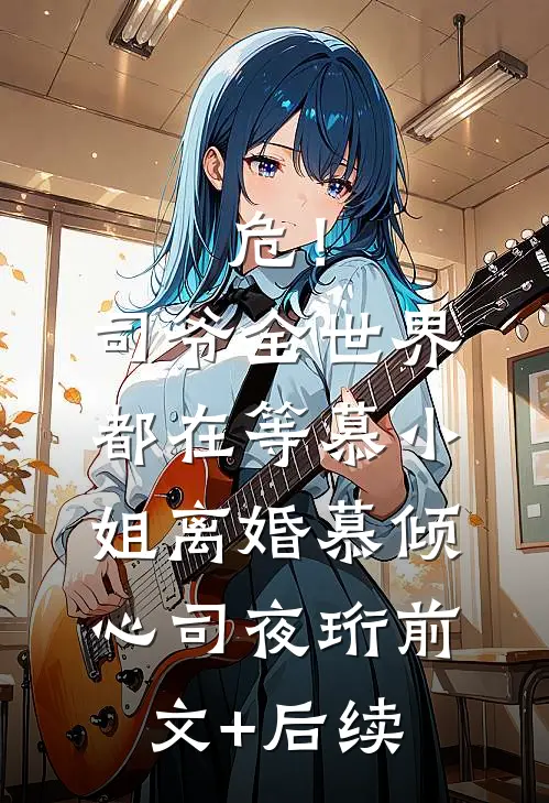危！司爷，全世界都在等慕小姐离婚慕倾心司夜珩前文+后续