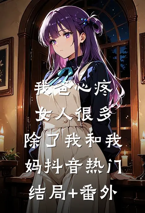 我爸心疼女人很多，除了我和我妈抖音热门结局+番外