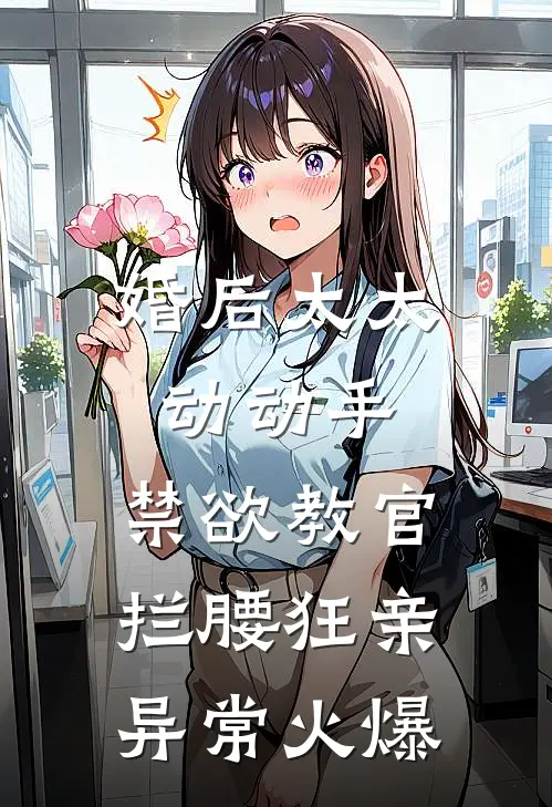 婚后太太动动手，禁欲教官拦腰狂亲异常火爆
