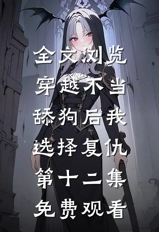 全文浏览穿越不当舔狗后我选择复仇第十二集免费观看