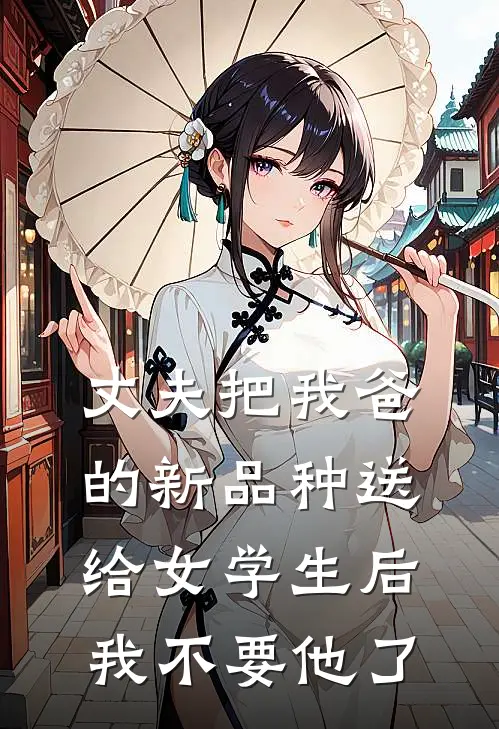丈夫把我爸的新品种送给女学生后，我不要他了