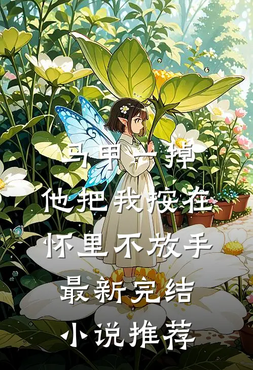 马甲一掉，他把我按在怀里不放手最新完结小说推荐