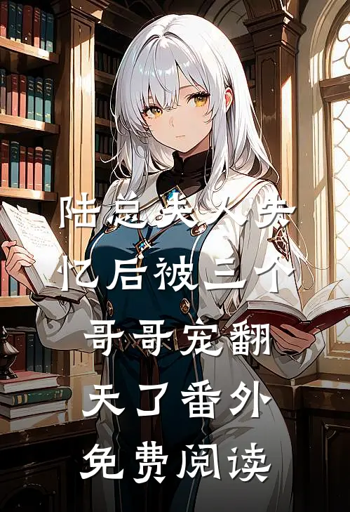 陆总夫人失忆后被三个哥哥宠翻天了番外免费阅读