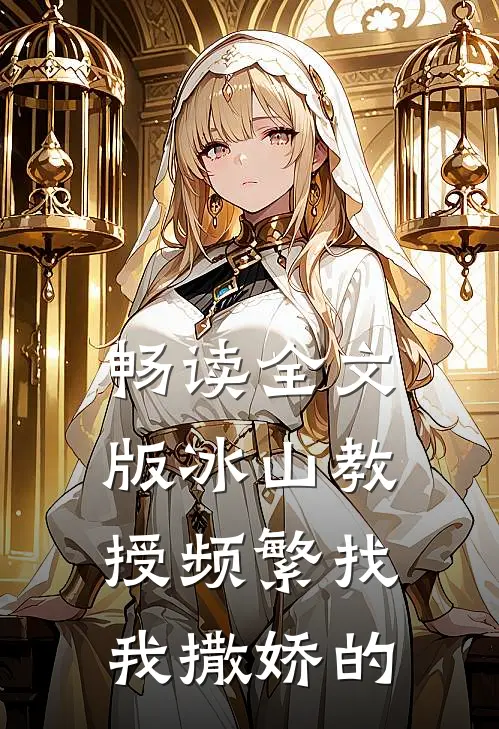 畅读全文版冰山教授频繁找我撒娇的
