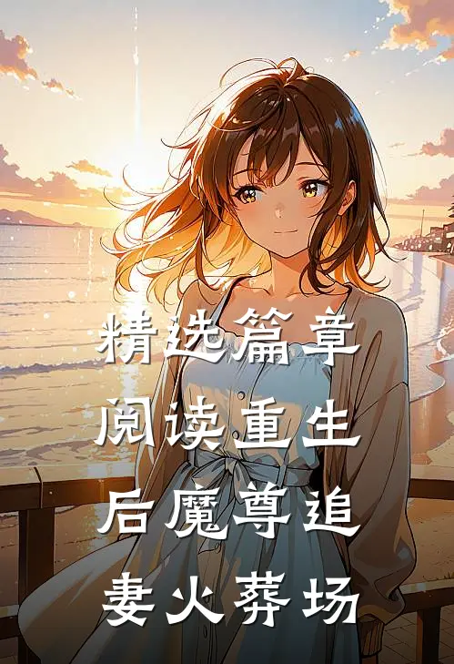 精选篇章阅读重生后魔尊追妻火葬场