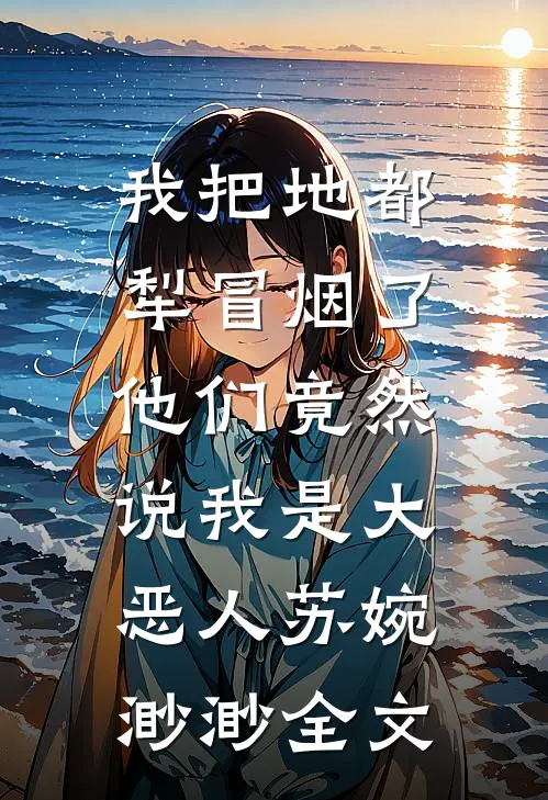 我把地都犁冒烟了，他们竟然说我是大恶人苏婉渺渺全文