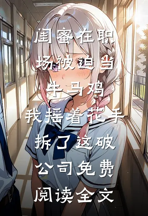 闺蜜在职场被迫当牛马鸡，我摇着花手拆了这破公司免费阅读全文